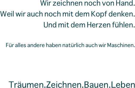 Wir zeichnen noch von Hand.
Weil wir auch noch mit dem Kopf denken.
Und mit dem Herzen fühlen.

Für alles andere haben natürlich auch wir Maschinen.



Träumen.Zeichnen.Bauen.Leben